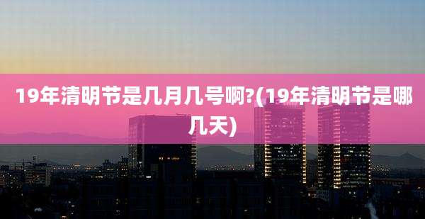 19年清明节是几月几号啊?(19年清明节是哪几天)