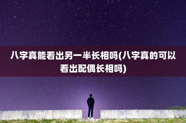 八字真能看出另一半长相吗(八字真的可以看出配偶长相吗)