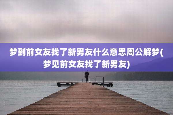 梦到前女友找了新男友什么意思周公解梦(梦见前女友找了新男友)
