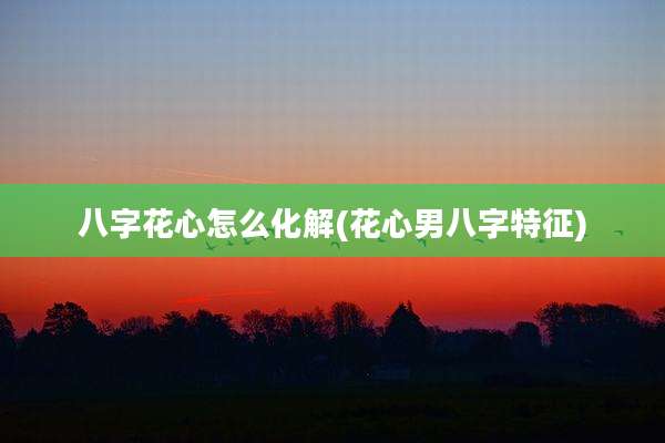 八字花心怎么化解(花心男八字特征)