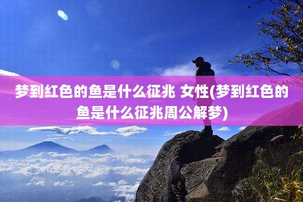 梦到红色的鱼是什么征兆 女性(梦到红色的鱼是什么征兆周公解梦)