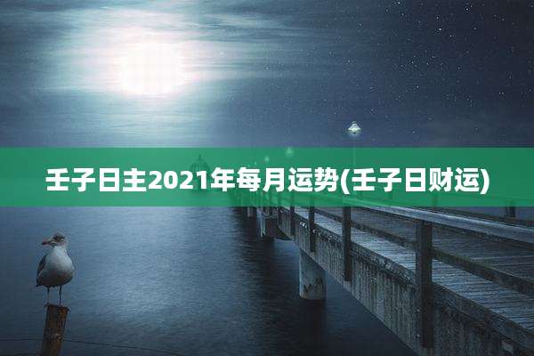 壬子日主2021年每月运势(壬子日财运)