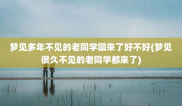 梦见多年不见的老同学回来了好不好(梦见很久不见的老同学都来了)