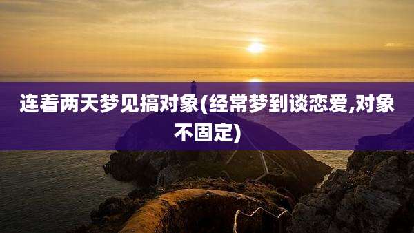 连着两天梦见搞对象(经常梦到谈恋爱,对象不固定)