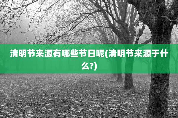 清明节来源有哪些节日呢(清明节来源于什么?)