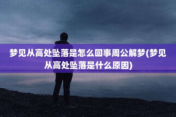 梦见从高处坠落是怎么回事周公解梦(梦见从高处坠落是什么原因)