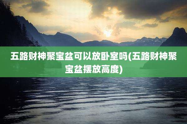 五路财神聚宝盆可以放卧室吗(五路财神聚宝盆摆放高度)