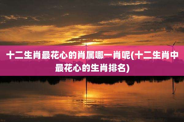 十二生肖最花心的肖属哪一肖呢(十二生肖中最花心的生肖排名)
