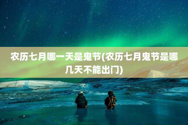 农历七月哪一天是鬼节(农历七月鬼节是哪几天不能出门)