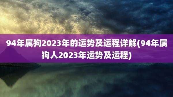 94年属狗2023年的运势及运程详解(94年属狗人2023年运势及运程)