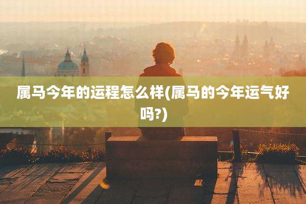 属马今年的运程怎么样(属马的今年运气好吗?)
