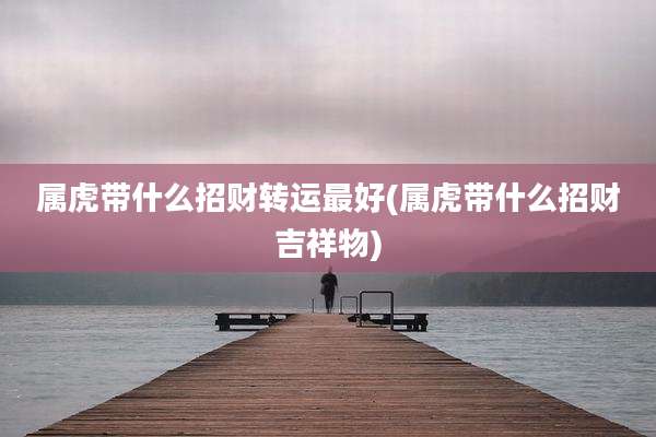 属虎带什么招财转运最好(属虎带什么招财吉祥物)