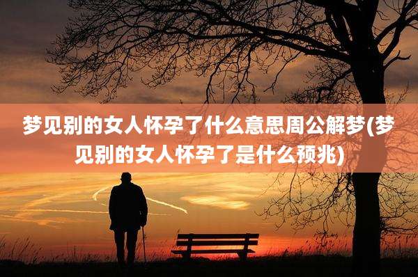 梦见别的女人怀孕了什么意思周公解梦(梦见别的女人怀孕了是什么预兆)