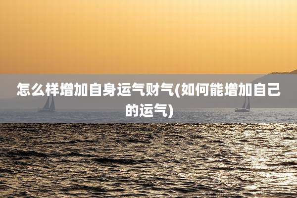 怎么样增加自身运气财气(如何能增加自己的运气)
