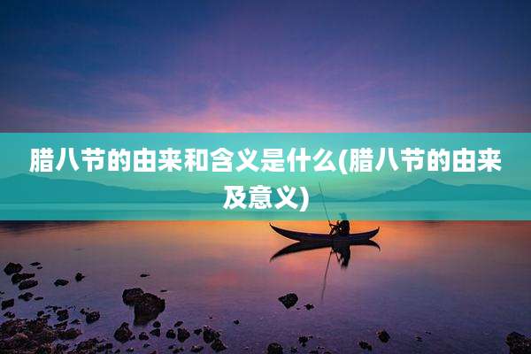 腊八节的由来和含义是什么(腊八节的由来及意义)