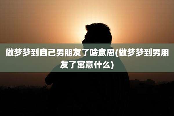 做梦梦到自己男朋友了啥意思(做梦梦到男朋友了寓意什么)