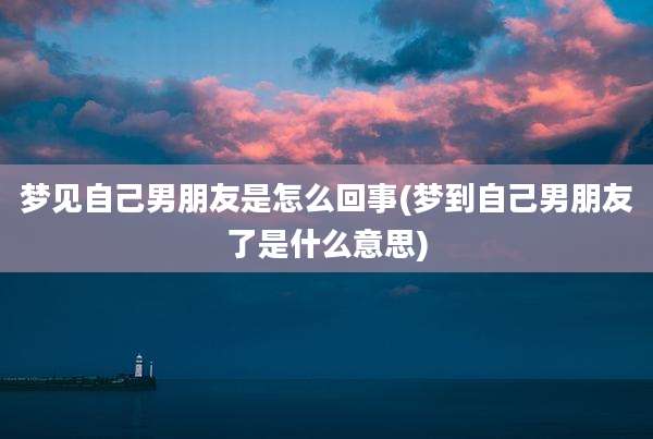 梦见自己男朋友是怎么回事(梦到自己男朋友了是什么意思)