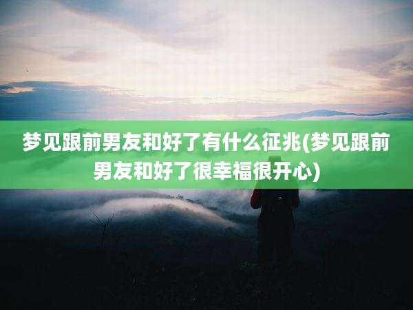 梦见跟前男友和好了有什么征兆(梦见跟前男友和好了很幸福很开心)
