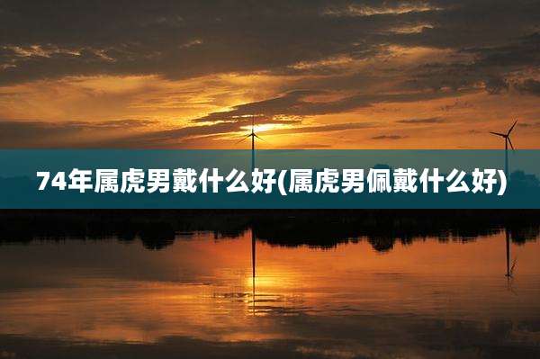 74年属虎男戴什么好(属虎男佩戴什么好)