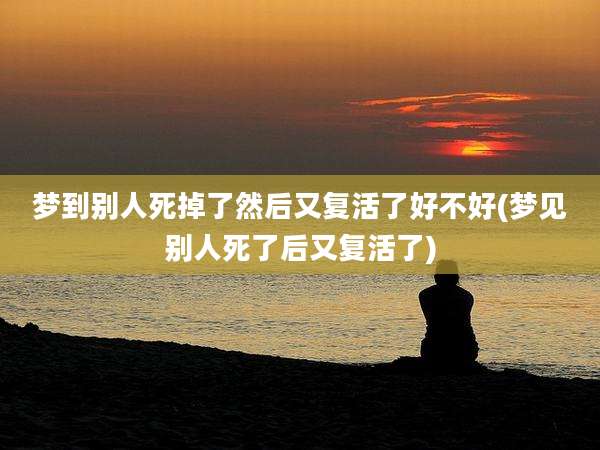 梦到别人死掉了然后又复活了好不好(梦见别人死了后又复活了)