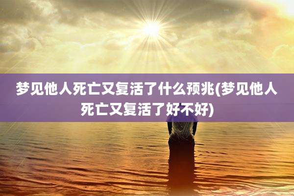 梦见他人死亡又复活了什么预兆(梦见他人死亡又复活了好不好)