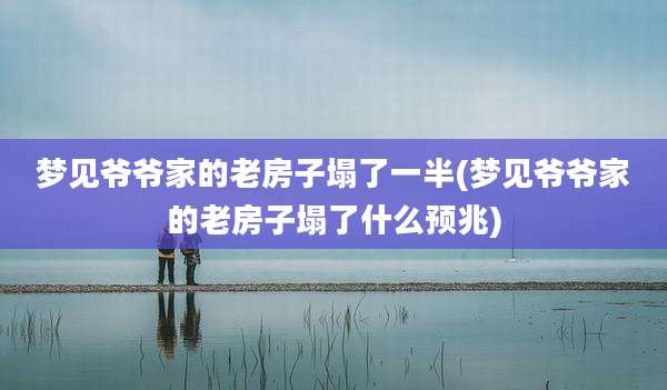 梦见爷爷家的老房子塌了一半(梦见爷爷家的老房子塌了什么预兆)