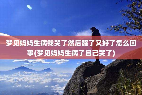 梦见妈妈生病我哭了然后醒了又好了怎么回事(梦见妈妈生病了自己哭了)
