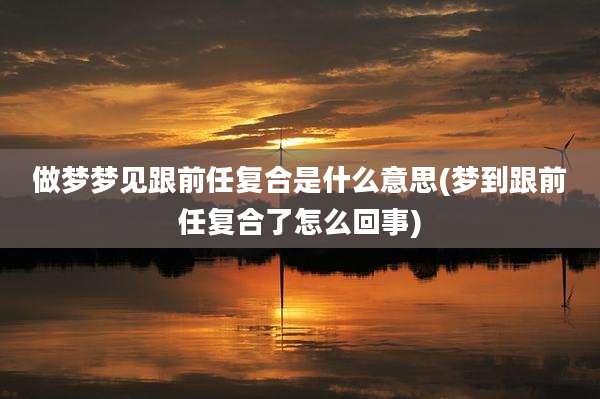 做梦梦见跟前任复合是什么意思(梦到跟前任复合了怎么回事)