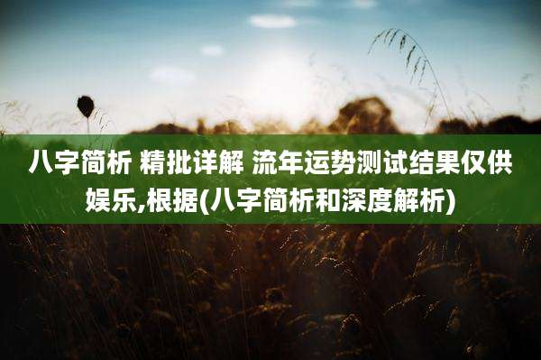 八字简析 精批详解 流年运势测试结果仅供娱乐,根据(八字简析和深度解析)