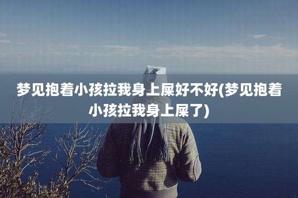 梦见抱着小孩拉我身上屎好不好(梦见抱着小孩拉我身上屎了)