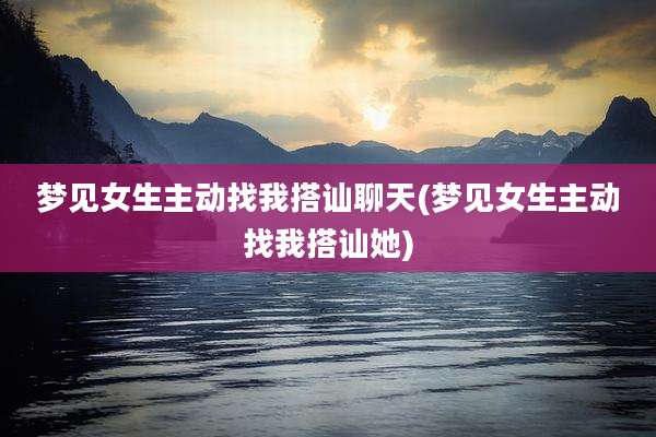 梦见女生主动找我搭讪聊天(梦见女生主动找我搭讪她)