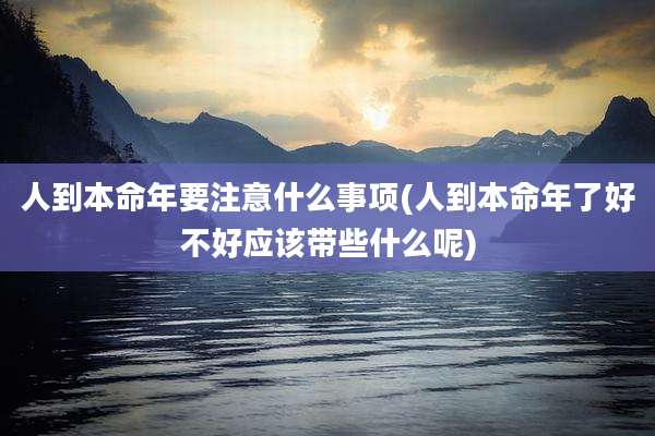 人到本命年要注意什么事项(人到本命年了好不好应该带些什么呢)