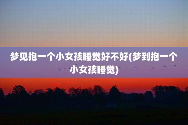 梦见抱一个小女孩睡觉好不好(梦到抱一个小女孩睡觉)
