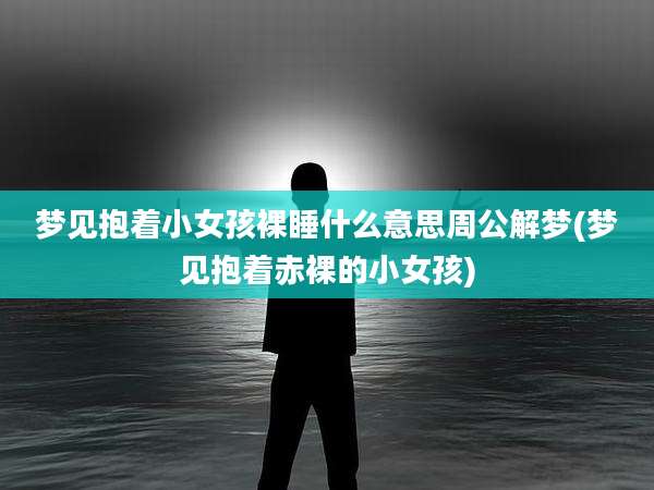 梦见抱着小女孩裸睡什么意思周公解梦(梦见抱着***的小女孩)