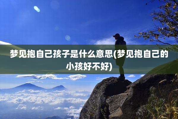 梦见抱自己孩子是什么意思(梦见抱自己的小孩好不好)