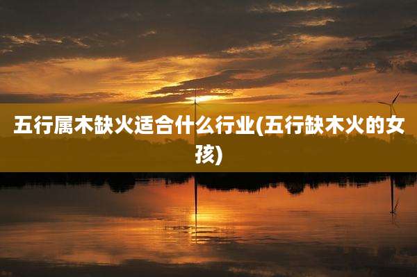 五行属木缺火适合什么行业(五行缺木火的女孩)