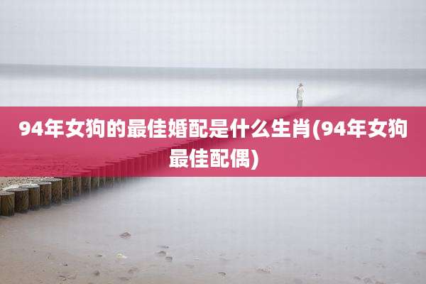 94年女狗的最佳婚配是什么生肖(94年女狗最佳配偶)