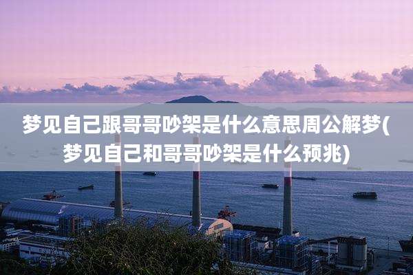 梦见自己跟哥哥吵架是什么意思周公解梦(梦见自己和哥哥吵架是什么预兆)