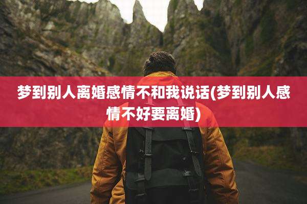 梦到别人离婚感情不和我说话(梦到别人感情不好要离婚)