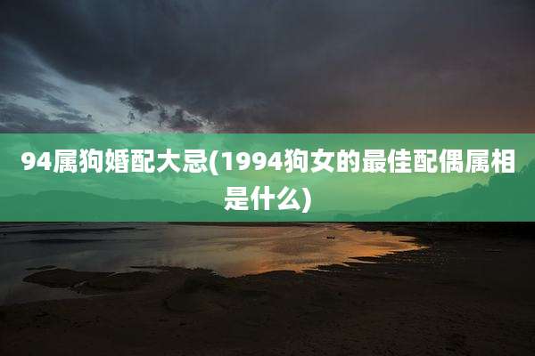 94属狗婚配大忌(1994狗女的最佳配偶属相是什么)