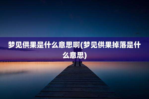 梦见供果是什么意思啊(梦见供果掉落是什么意思)