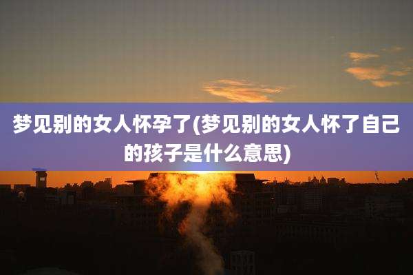 梦见别的女人怀孕了(梦见别的女人怀了自己的孩子是什么意思)