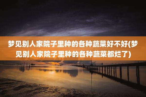 梦见别人家院子里种的各种蔬菜好不好(梦见别人家院子里种的各种蔬菜都烂了)
