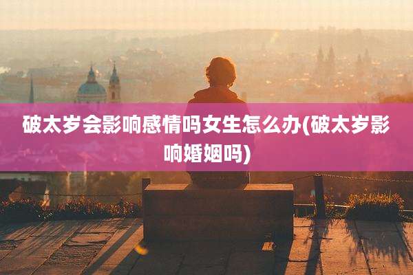 破太岁会影响感情吗女生怎么办(破太岁影响婚姻吗)