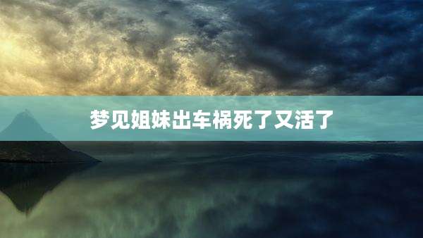 梦见姐妹出车祸死了又活了