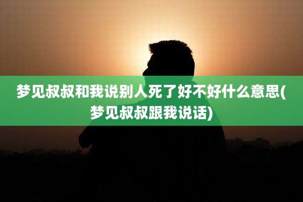 梦见叔叔和我说别人死了好不好什么意思(梦见叔叔跟我说话)