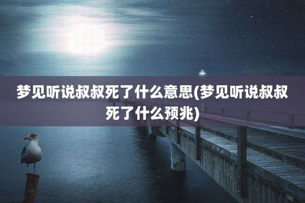 梦见听说叔叔死了什么意思(梦见听说叔叔死了什么预兆)