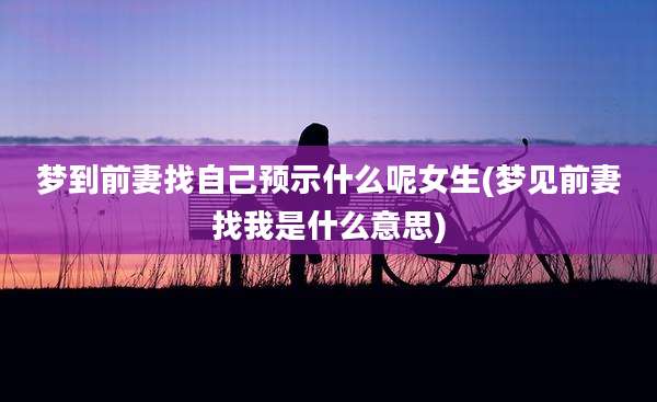 梦到前妻找自己预示什么呢女生(梦见前妻找我是什么意思)