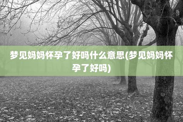 梦见妈妈怀孕了好吗什么意思(梦见妈妈怀孕了好吗)