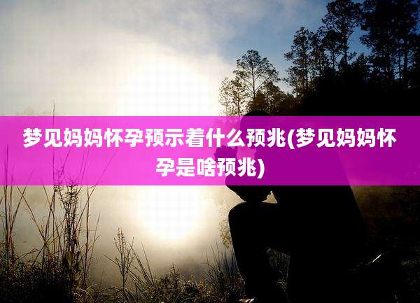 梦见妈妈怀孕预示着什么预兆(梦见妈妈怀孕是啥预兆)
